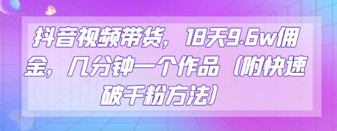 抖音视频带货，18天9.6w佣金，几分钟一个作品（附快速破千粉方法）【揭秘】-轻松搞定副业 - 高效赚钱方法和建议