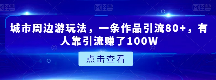 城市周边游玩法，一条作品引流80+，有人靠引流赚了100W【揭秘】-轻松搞定副业 - 高效赚钱方法和建议