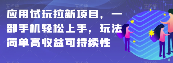 应用试玩拉新项目，一部手机轻松上手，玩法简单高收益可持续性【揭秘】-轻松搞定副业 - 高效赚钱方法和建议