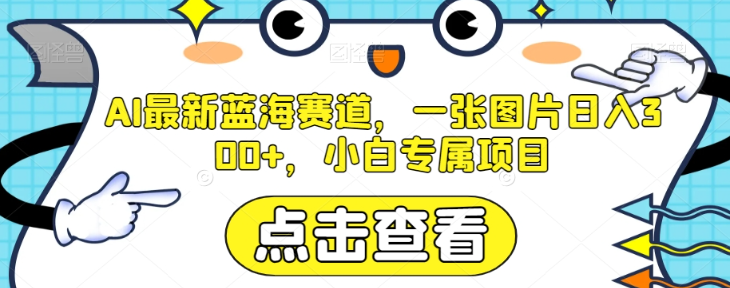 AI最新蓝海赛道，一张图片日入300+，小白专属项目【揭秘】-轻松搞定副业 - 高效赚钱方法和建议