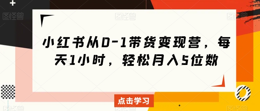 小红书从0-1带货变现营，每天1小时，轻松月入5位数-轻松搞定副业 - 高效赚钱方法和建议