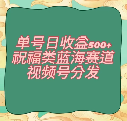 单号日收益500+、祝福类蓝海赛道、视频号分发【揭秘】-轻松搞定副业 - 高效赚钱方法和建议