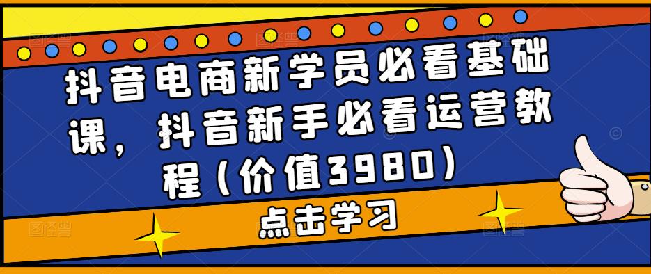 抖音电商新学员必看基础课，抖音新手必看运营教程(价值3980)-轻松搞定副业 - 高效赚钱方法和建议