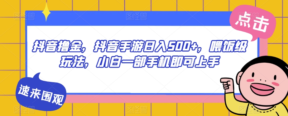 抖音撸金，抖音手游日入500+，喂饭级玩法，小白一部手机即可上手【揭秘】-轻松搞定副业 - 高效赚钱方法和建议