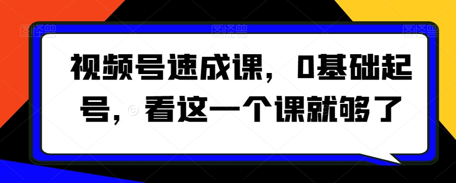 视频号速成课，​0基础起号，看这一个课就够了-轻松搞定副业 - 高效赚钱方法和建议