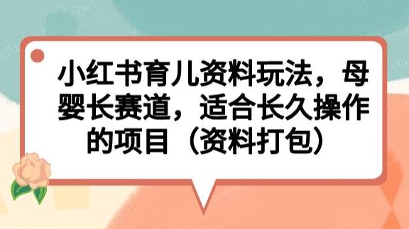 小红书育儿资料玩法，母婴长赛道，适合长久操作的项目（资料打包）【揭秘】-轻松搞定副业 - 高效赚钱方法和建议