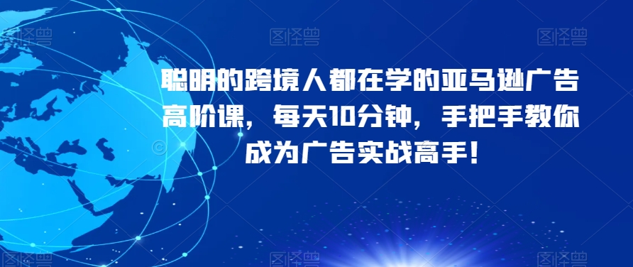 聪明的跨境人都在学的亚马逊广告高阶课，每天10分钟，手把手教你成为广告实战高手！-轻松搞定副业 - 高效赚钱方法和建议