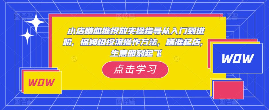 小店随心推投放实操指导从入门到进阶，保姆级投流操作方法，精准起店，生意即刻起飞-轻松搞定副业 - 高效赚钱方法和建议