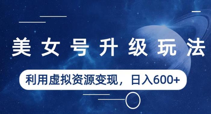 美女号升级玩法，利用虚拟资源变现，日入600+（教程+素材）【揭秘】-轻松搞定副业 - 高效赚钱方法和建议