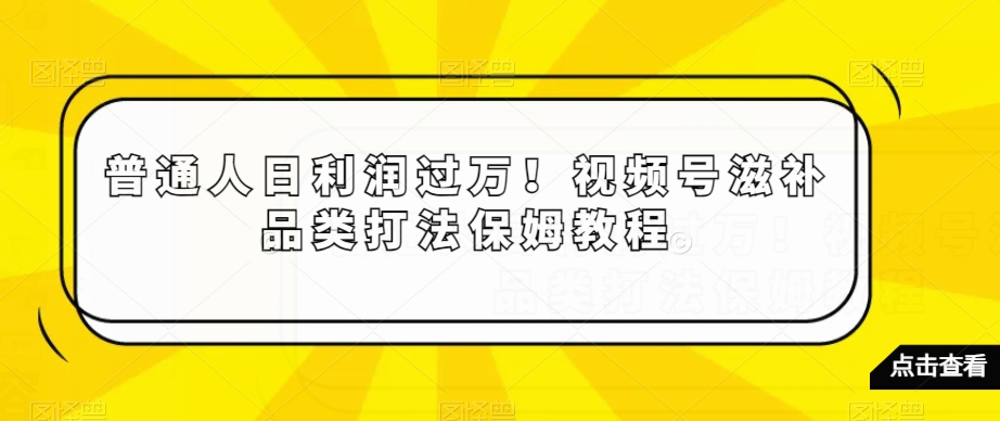 普通人日利润过万！视频号滋补品类打法保姆教程【揭秘】-轻松搞定副业 - 高效赚钱方法和建议