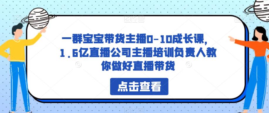 一群宝宝带货主播0-10成长课，1.6亿直播公司主播培训负责人教你做好直播带货-轻松搞定副业 - 高效赚钱方法和建议