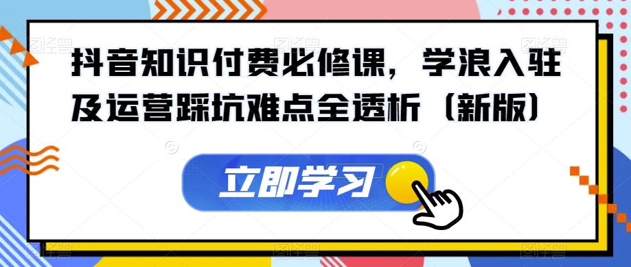 抖音知识付费必修课，学浪入驻及运营踩坑难点全透析（新版）-轻松搞定副业 - 高效赚钱方法和建议