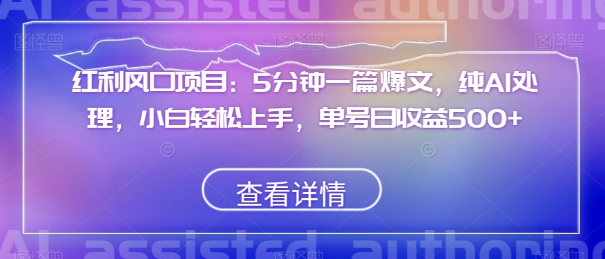 红利风口项目：5分钟一篇爆文，纯AI处理，小白轻松上手，单号日收益500+【揭秘】-轻松搞定副业 - 高效赚钱方法和建议