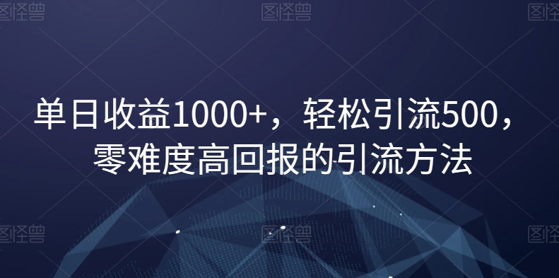 单日收益1000+，轻松引流500，零难度高回报的引流方法【揭秘】-轻松搞定副业 - 高效赚钱方法和建议