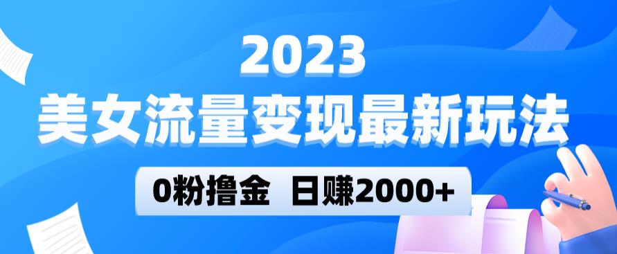 2023美女流量变现最新玩法，0粉撸金，日赚2000+，实测日引流300+-轻松搞定副业 - 高效赚钱方法和建议