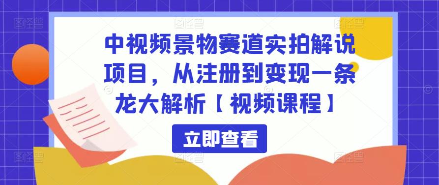 中视频景物赛道实拍解说项目，从注册到变现一条龙大解析【视频课程】-轻松搞定副业 - 高效赚钱方法和建议