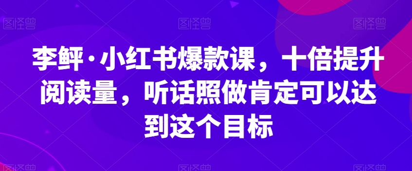李鲆·小红书爆款课，十倍提升阅读量，听话照做肯定可以达到这个目标-轻松搞定副业 - 高效赚钱方法和建议