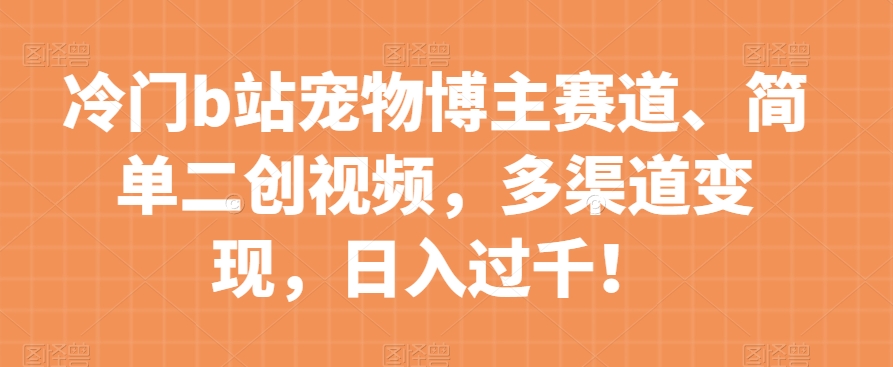 冷门b站宠物博主赛道，简单二创视频，多渠道变现，日入过千！【揭秘】-轻松搞定副业 - 高效赚钱方法和建议