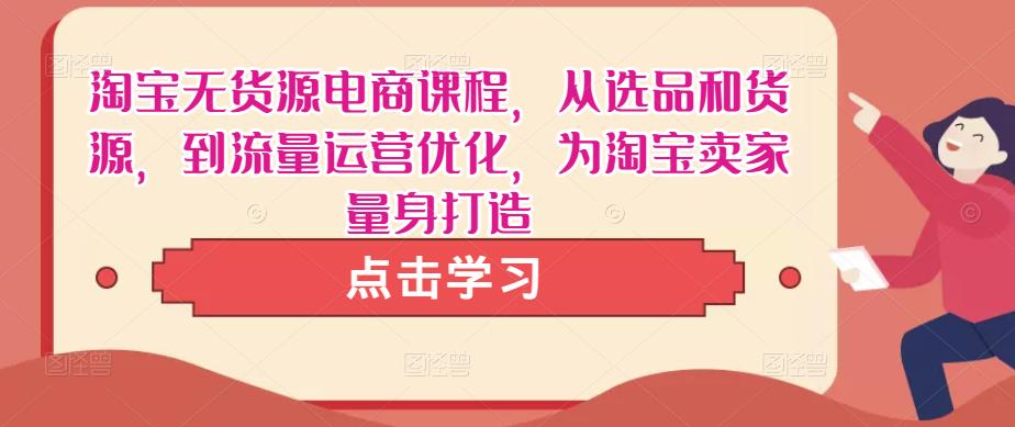 淘宝无货源电商课程，从选品和货源，到流量运营优化，为淘宝卖家量身打造-轻松搞定副业 - 高效赚钱方法和建议