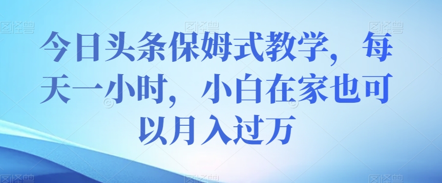 今日头条保姆式教学，每天一小时，小白在家也可以月入过万【揭秘】-轻松搞定副业 - 高效赚钱方法和建议