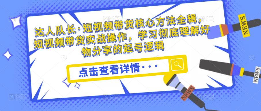 达人队长·短视频带货核心方法全辑，短视频带货实战操作，学习彻底理解好物分享的起号逻辑-轻松搞定副业 - 高效赚钱方法和建议