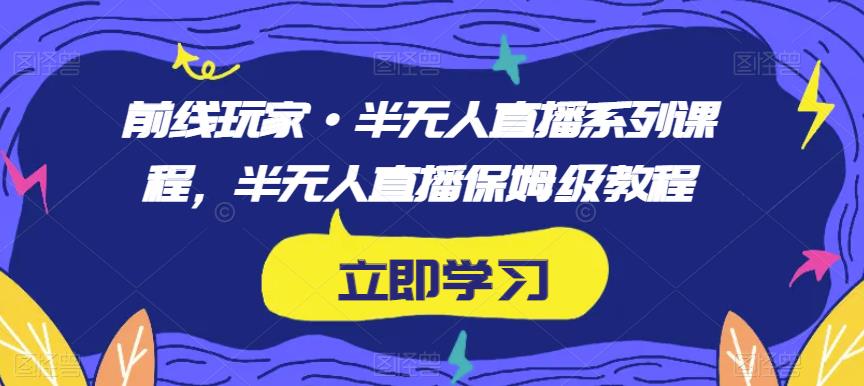 前线玩家·半无人直播系列课程，半无人直播保姆级教程-轻松搞定副业 - 高效赚钱方法和建议