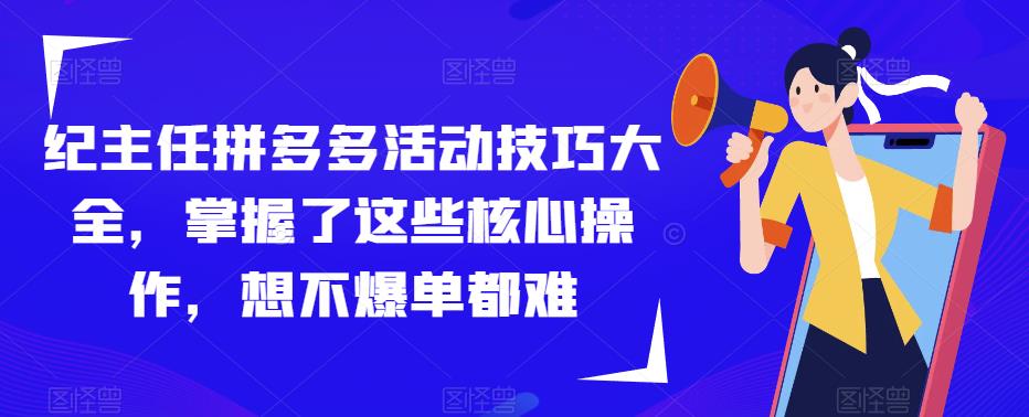 纪主任拼多多活动技巧大全，掌握了这些核心操作，想不爆单都难-轻松搞定副业 - 高效赚钱方法和建议