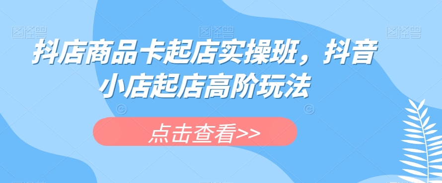 抖店商品卡起店实操班，抖音小店起店高阶玩法-轻松搞定副业 - 高效赚钱方法和建议