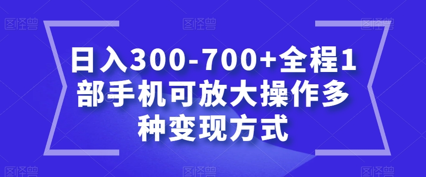 日入300-700+全程1部手机可放大操作多种变现方式【揭秘】-轻松搞定副业 - 高效赚钱方法和建议