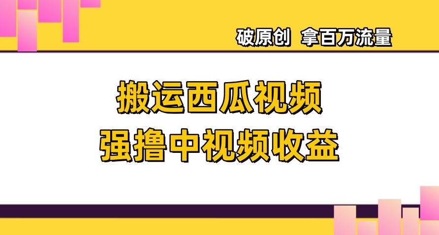 搬运西瓜视频强撸中视频收益，日赚600+破原创，拿百万流量【揭秘】-轻松搞定副业 - 高效赚钱方法和建议