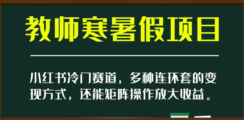 小红书冷门赛道，教师寒暑假项目，多种连环套的变现方式，还能矩阵操作放大收益【揭秘】-轻松搞定副业 - 高效赚钱方法和建议
