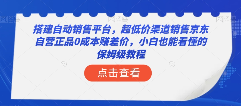 搭建自动销售平台，超低价渠道销售京东自营正品0成本赚差价，小白也能看懂的保姆级教程【揭秘】-轻松搞定副业 - 高效赚钱方法和建议