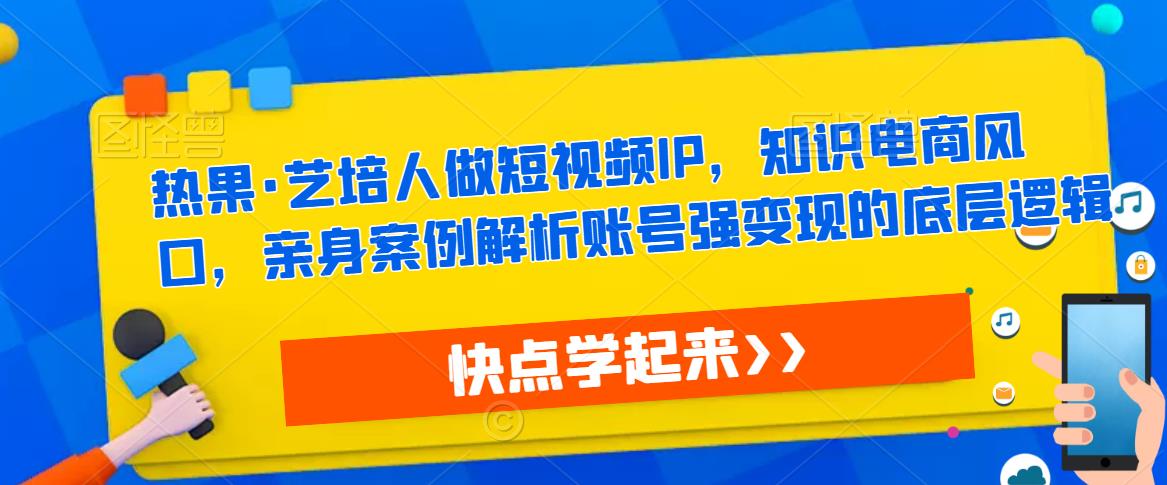 热果·艺培人做短视频IP，知识电商风口，亲身案例解析账号强变现的底层逻辑-轻松搞定副业 - 高效赚钱方法和建议