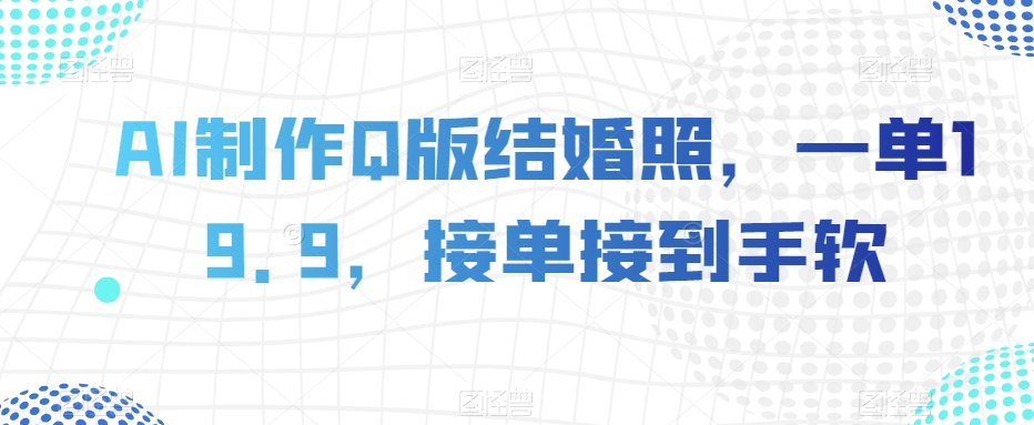AI制作Q版结婚照，一单19.9，接单接到手软【揭秘】-轻松搞定副业 - 高效赚钱方法和建议
