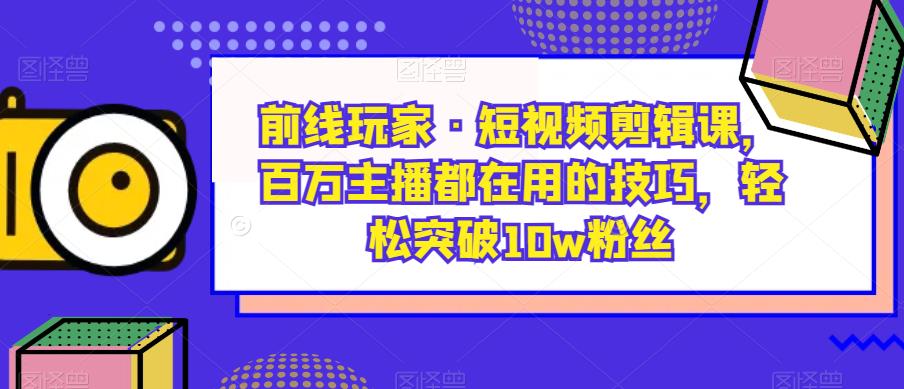 前线玩家·短视频剪辑课，百万主播都在用的技巧，轻松突破10w粉丝-轻松搞定副业 - 高效赚钱方法和建议