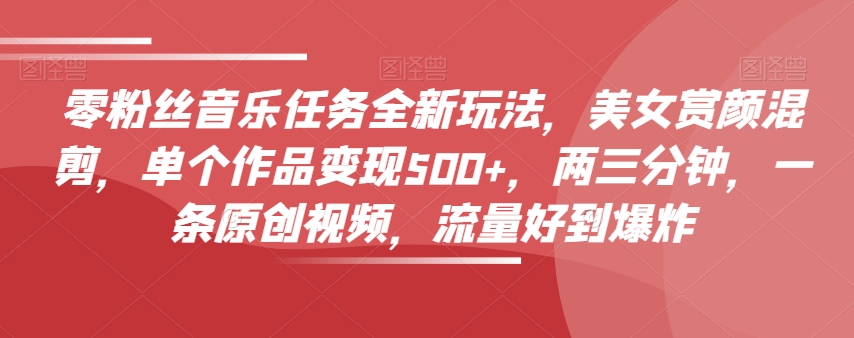 零粉丝音乐任务全新玩法，美女赏颜混剪，单个作品变现500+，两三分钟，一条原创视频，流量好到爆炸-轻松搞定副业 - 高效赚钱方法和建议