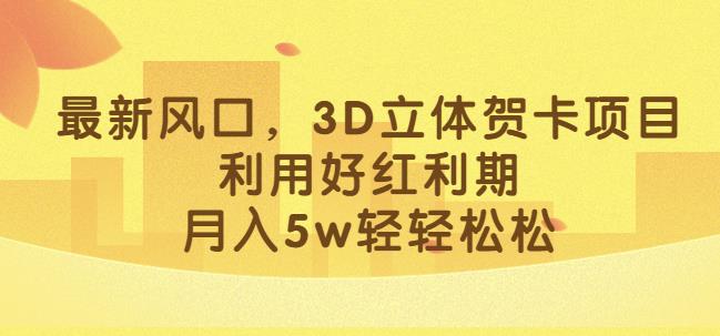 最新风口，3D立体贺卡项目，利用好红利期，月入5w轻轻松松【揭秘】-轻松搞定副业 - 高效赚钱方法和建议
