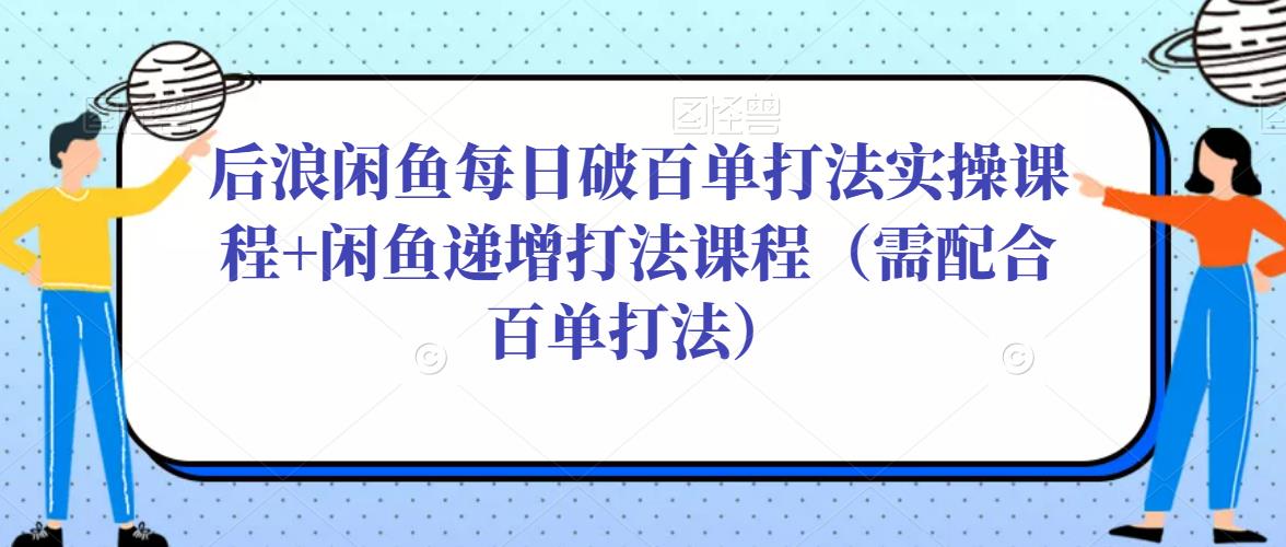 后浪闲鱼每日破百单打法实操课程+闲鱼递增打法课程（需配合百单打法）-轻松搞定副业 - 高效赚钱方法和建议