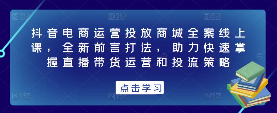 抖音电商运营投放商城全案线上课，全新前言打法，助力快速掌握直播带货运营和投流策略-轻松搞定副业 - 高效赚钱方法和建议