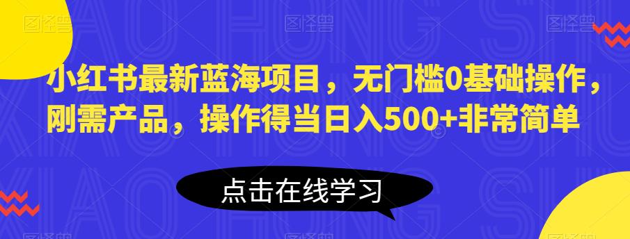 小红书最新蓝海项目，无门槛0基础操作，刚需产品，操作得当日入500+非常简单【揭秘】-轻松搞定副业 - 高效赚钱方法和建议