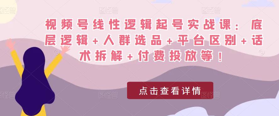 视频号线性逻辑起号实战课：底层逻辑+人群选品+平台区别+话术拆解+付费投放等！-轻松搞定副业 - 高效赚钱方法和建议