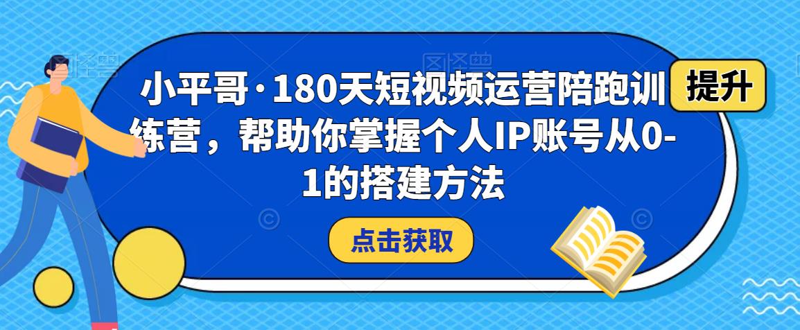 小平哥·180天短视频运营陪跑训练营，帮助你掌握个人IP账号从0-1的搭建方法-轻松搞定副业 - 高效赚钱方法和建议