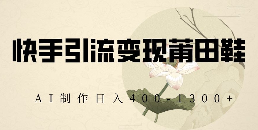 快手引流变现莆田鞋，AI制作日入400+【揭秘】-轻松搞定副业 - 高效赚钱方法和建议
