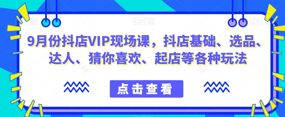 9月份抖店VIP现场课，抖音小店基础、选品、达人、猜你喜欢、起店等各种玩法-轻松搞定副业 - 高效赚钱方法和建议
