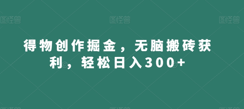 得物创作掘金，无脑搬砖获利，轻松日入300+【揭秘】-轻松搞定副业 - 高效赚钱方法和建议