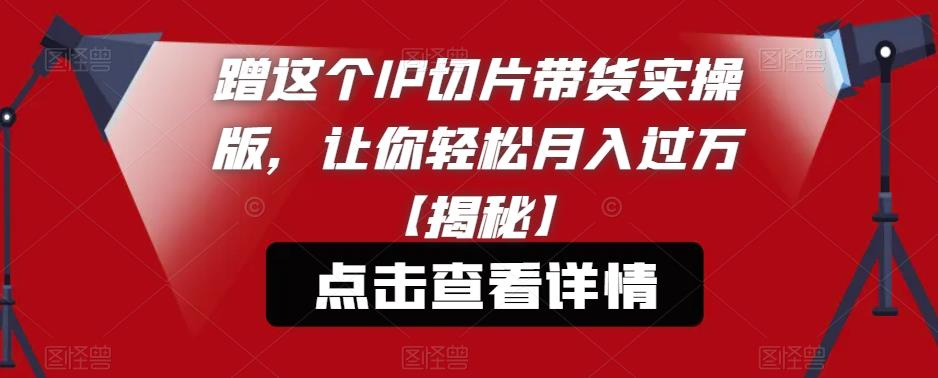 蹭这个IP切片带货实操版，让你轻松月入过万【揭秘】-轻松搞定副业 - 高效赚钱方法和建议