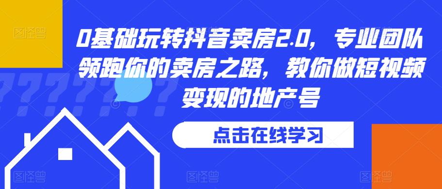 0基础玩转抖音卖房2.0，专业团队领跑你的卖房之路，教你做短视频变现的地产号-轻松搞定副业 - 高效赚钱方法和建议