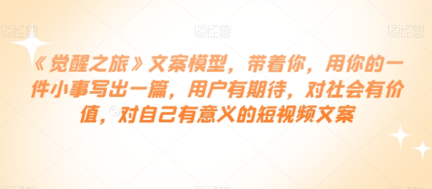 《觉醒之旅》文案模型，带着你，用你的一件小事写出一篇，用户有期待，对社会有价值，对自己有意义的短视频文案-轻松搞定副业 - 高效赚钱方法和建议