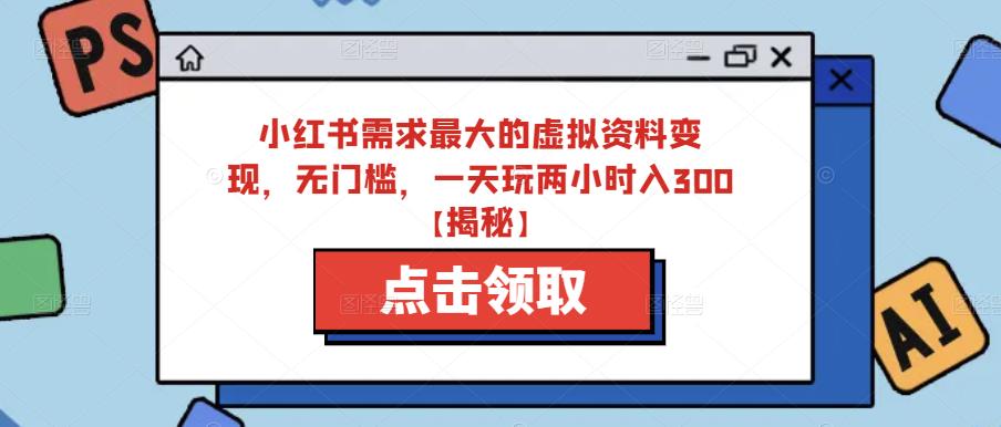 小红书需求最大的虚拟资料变现，无门槛，一天玩两小时入300+【揭秘】-轻松搞定副业 - 高效赚钱方法和建议