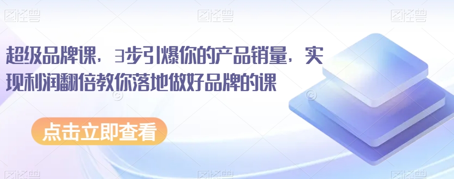超级品牌课，3步引爆你的产品销量，实现利润翻倍教你落地做好品牌的课-轻松搞定副业 - 高效赚钱方法和建议